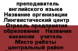 преподаватель английского языка › Название организации ­ Лингвистический центр › Отрасль предприятия ­ образование › Название вакансии ­ учитель › Место работы ­ центральный район › Подчинение ­ директор центра › Возраст от ­ 24 › Возраст до ­ 60 - Ростовская обл., Таганрог г. Работа » Вакансии   . Ростовская обл.